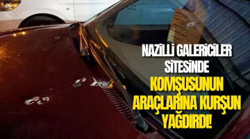 Nazilli galericiler sitesinde komşusunun araçlarına kurşun yağdırdı!
