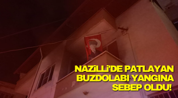 Nazilli’de patlayan buz dolabı yangına sebep oldu!