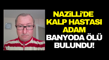 Nazilli’de kalp hastası adam banyoda ölü olarak bulundu