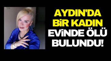 Aydın’da bir kadın evinde ölü bulundu