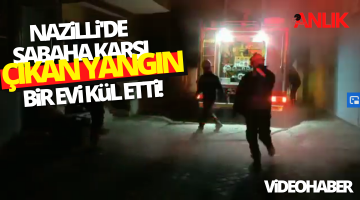 Nazilli’de sabaha karşı çıkan yangın bir evi kül etti!