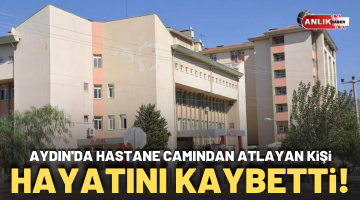 Aydın’da hastane camından atlayan kişi hayatını kaybetti