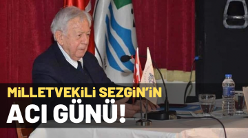 MİLLETVEKİLİ SEZGİN’İN ACI GÜNÜ