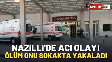 Ölüm onu sokakta yakaladı! Nazilli’de acı olay