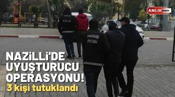 NAZİLLİ’DE UYUŞTURUCU OPERASYONU! 3 KİŞİ TUTUKLANDI