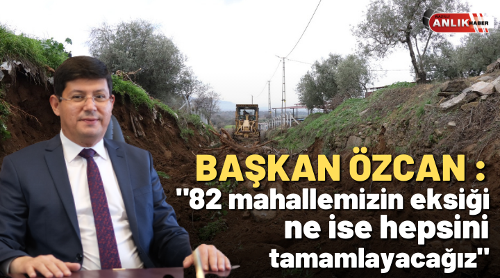 Başkan Özcan;“82 mahallemizin eksiği ne ise hepsini tamamlayacağız”