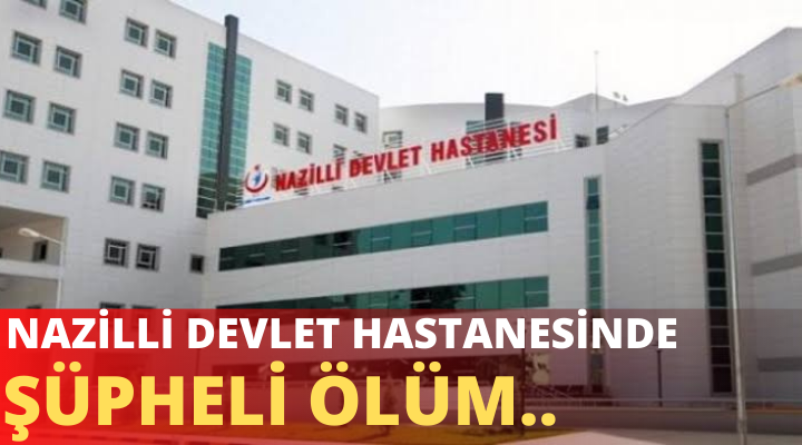 NAZİLLİ DEVLET HASTANESİNDE ŞÜPHELİ ÖLÜM