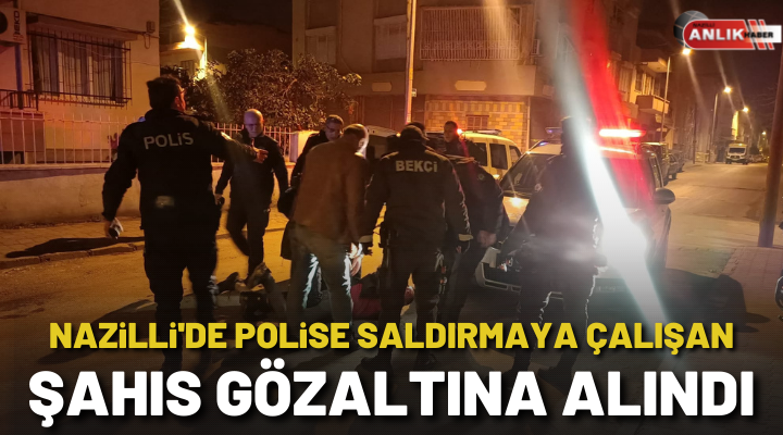 NAZİLLİ’DE POLİSE SALDIRMAYA ÇALIŞAN ŞAHIS GÖZALTINA ALINDI