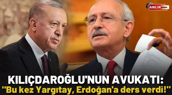 Kılıçdaroğlu’nun Avukatı : “Bu kez Yargıtay, Erdoğan’a ders verdi!”