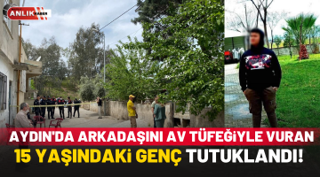 Aydın’da arkadaşını av tüfeğiyle vuran 15 yaşındaki genç tutuklandı