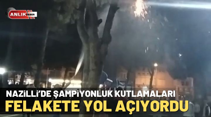 Nazilli’de şampiyonluk kutlaması felakete yol açıyordu