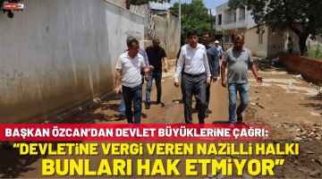 Başkan Özcan’dan devlet büyüklerine çağrı: “Devletine Vergi Veren Nazilli Halkı Bunları Hak Etmiyor”