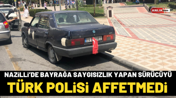 Nazilli’de bayrağa saygısızlık yapan sürücüyü Türk Polisi affetmedi