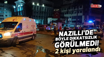 NAZİLLİ’DE BÖYLE DİKKATSİZLİK GÖRÜLMEDİ! 2 KİŞİ YARALANDI