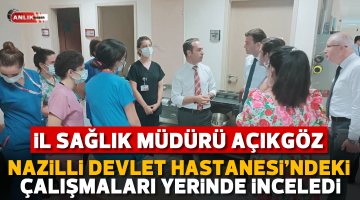 İL SAĞLIK MÜDÜRÜ AÇIKGÖZ NAZİLLİ DEVLET HASTANESİ’Nİ ZİYARET ETTİ