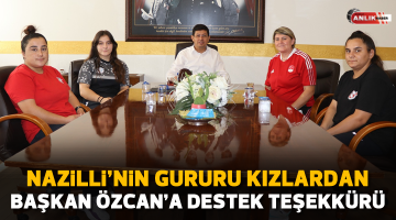 Nazilli’nin gururu kızlardan Başkan Özcan’a destek teşekkürü