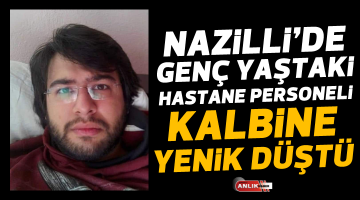 NAZİLLİ’DE GENÇ YAŞTAKİ HASTANE PERSONELİ KALBİNE YENİK DÜŞTÜ