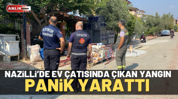 Nazilli’de ev çatısında çıkan yangın panik yarattı