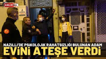 Nazilli’de psikolojik rahatsızlığı bulunan kişi evini yaktı