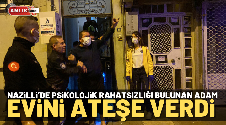 Nazilli’de psikolojik rahatsızlığı bulunan kişi evini yaktı