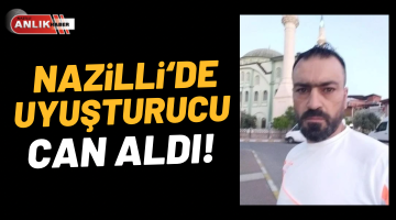 Nazilli’de uyuşturucu can aldı