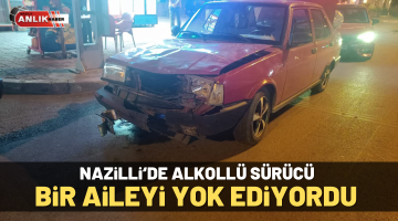 Nazilli’de alkollü sürücü bir aileyi yok ediyordu