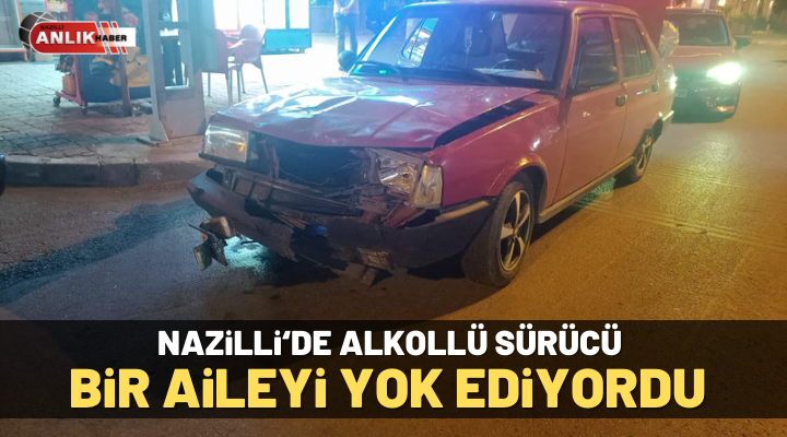 Nazilli’de alkollü sürücü bir aileyi yok ediyordu