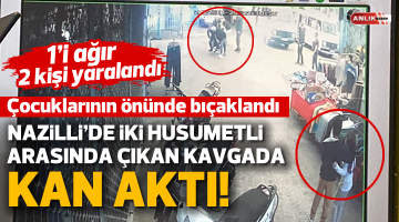 Nazilli’de husumetliler arasında çıkan tartışmada kan aktı