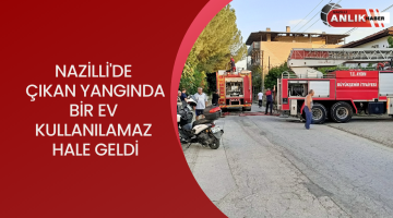 NAZİLLİ’DE ÇIKAN YANGINDA BİR EV KULLANILAMAZ HALE GELDİ