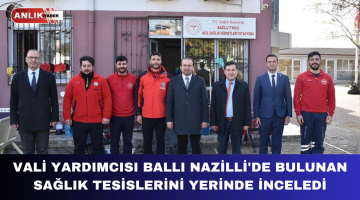 VALİ YARDIMCISI BALLI NAZİLLİ’DE BULUNAN SAĞLIK TESİSLERİNİ YERİNDE İNCELEDİ