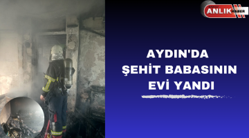 AYDIN’DA ŞEHİT BABASININ EVİ YANDI