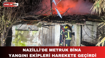 NAZİLLİ’DE METRUK BİNA YANGINI EKİPLERİ HAREKETE GEÇİRDİ