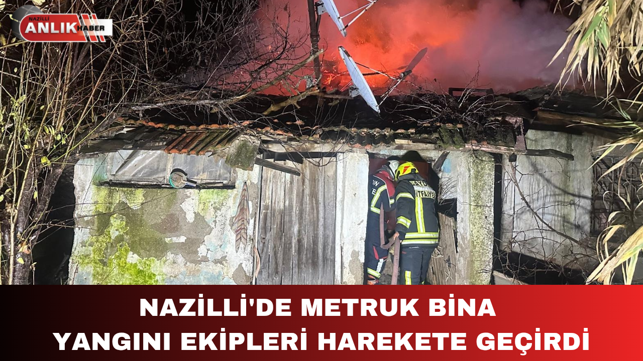 NAZİLLİ’DE METRUK BİNA YANGINI EKİPLERİ HAREKETE GEÇİRDİ