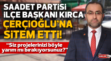 Saadet Partisi İlçe Başkanı Kırca Çerçioğlu’na sitem etti!