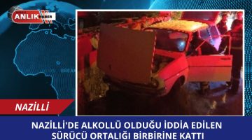 NAZİLLİ’DE ALKOLLÜ OLDUĞU İDDİA EDİLEN SÜRÜCÜ ORTALIĞI BİRBİRİNE KATTI