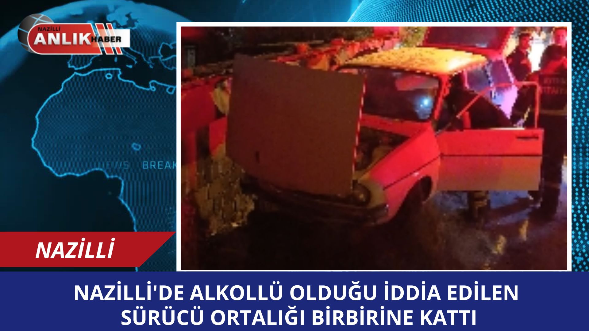 NAZİLLİ’DE ALKOLLÜ OLDUĞU İDDİA EDİLEN SÜRÜCÜ ORTALIĞI BİRBİRİNE KATTI