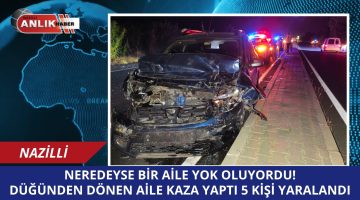 NAZİLLİ’DE FECİ KAZA! 5 KİŞİLİK AİLE NEREDEYSE YOK OLUYOR