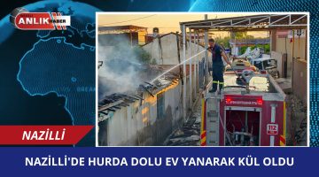 NAZİLLİ’DE HURDA DOLU EV KÜLE DÖNDÜ