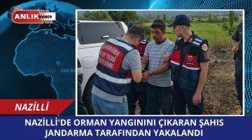 NAZİLLİ’DE ORMAN YANGININI ÇIKARAN ŞAHIS JANDARMA TARAFINDAN YAKALANDI