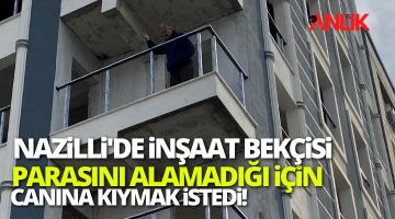 Nazilli’de parasını alamayan inşaat bekçisi canına kıymak istedi