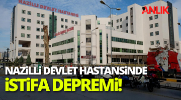 Nazilli Devlet Hastanesinde İstifa Depremi!