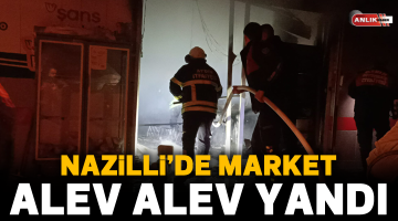 Nazilli’de bir market alev alev yandı