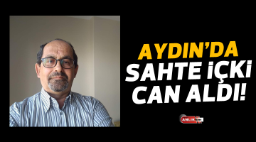 AYDIN’DA SAHTE İÇKİ CAN ALDI