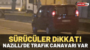Dikkat! Nazilli’de trafik canavarı var
