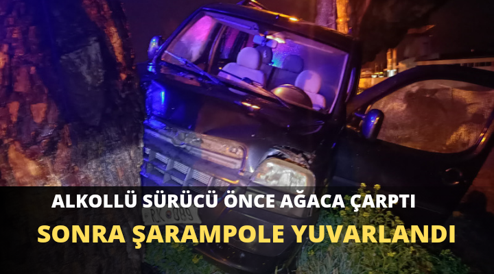 ALKOLLÜ SÜRÜCÜ ÖNCE AĞACA ÇARPTI SONRA ŞARAMPOLE YUVARLANDI