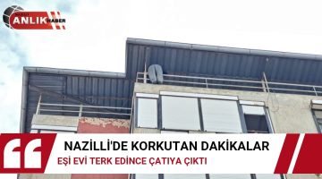 NAZİLLİ’DE KORKUTAN DAKİKALAR EŞİ EVİ TERKEDİNCE ÇATIYA ÇIKTI