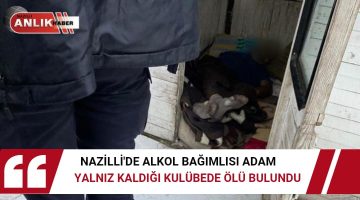 NAZİLLİ’DE ALKOL BAĞIMLISI ADAM YALNIZ KALDIĞI KULÜBEDE ÖLÜ BULUNDU