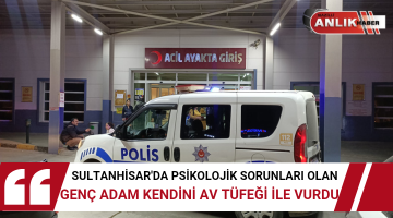 SULTANHİSAR’DA PSİKOLOJİK SORUNLARI OLAN ADAM KENDİNİ AV TÜFEĞİ İLE VURDU