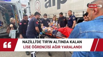 NAZİLLİ’DE TIR’IN ALTINDA KALAN LİSE ÖĞRENCİSİ AĞIR YARALANDI