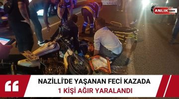 NAZİLLİ’DE YAŞANAN FECİ KAZADA 1 KİŞİ AĞIR YARALANDI